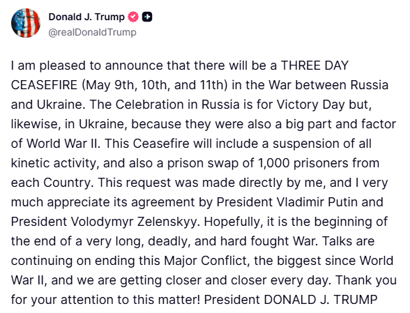 Трамп: Я рад объявить о трехдневном прекращении огня (9, 10 и 11 мая) в войне между Россией и Украиной. Празднование в России приурочено к Дню Победы, но и в Украине это тоже важно, поскольку она также сыграла значительную роль во Второй мировой войне. Это прекращение огня будет включать в себя приостановку всех боевых действий, а также обмен пленными на 1000 человек из каждой страны. Эта просьба была выдвинута непосредственно мной, и я очень ценю ее согласие с президентом Путиным и президентом Владимиром Зеленским. Надеюсь, это начало конца очень долгой, кровопролитной и тяжелой войны. Переговоры о прекращении этого крупного конфликта, крупнейшего со времен Второй мировой войны, продолжаются, и мы приближаемся к цели с каждым днем. Благодарю вас за внимание к этому вопросу.